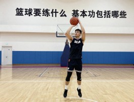 篮球要练什么,基本功包括哪些,训练计划如何制定,如何提升投篮命中率