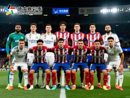 皇马马竞球员名单,2025赛季阵容有何变化,德比战谁占优势,新赛季前景如何
