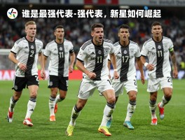 德国球员群星谱：谁是最强代表，新星如何崛起？