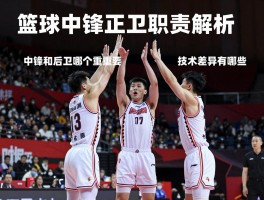 篮球中锋后卫职责解析,中锋和后卫哪个更重要,如何配合,技术差异有哪些