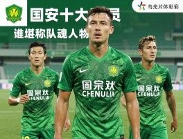 国安十大球员：谁堪称队魂人物,评选标准是什么,现役谁最强,外援谁能入选