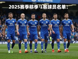 莱斯特城球员名单：2025赛季阵容如何搭配,有哪些潜力新星值得关注,瓦尔迪接班人是谁