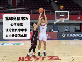 篮球竞猜技巧,如何提高让分胜负命中率,大小分玩法有什么技巧,胜分差怎么玩