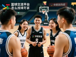 篮球交流平台有哪些,怎么找球友约战,如何与篮球爱好者聊天