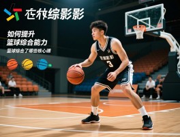 篮球综合了,如何提升篮球综合能力,篮球综合训练方法,篮球综合了哪些核心技能
