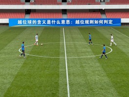 越位球的含义是什么意思,越位规则如何判定,什么情况不算越位,越位犯规怎么判罚