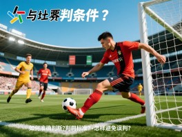 越位判断条件是什么意思,如何准确判断,判罚标准有哪些,怎样避免误判