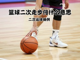 篮球二次走步是什么意思,走步如何判定,二次运球是什么违例,中枢脚怎么确定