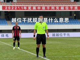 越位干扰规则是什么意思,什么情况算越位干扰,如何判断越位干扰,越位干扰裁判怎么判