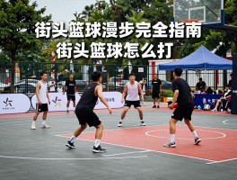 街头篮球漫步完全指南，街头篮球怎么打，哪里可以看街头篮球比赛，街头篮球装备怎么选