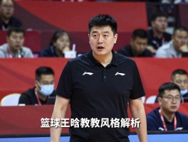 篮球王晗执教风格解析,为什么叫胖胖虎,王晗现在执教哪个队,王晗如何从球员转型教练