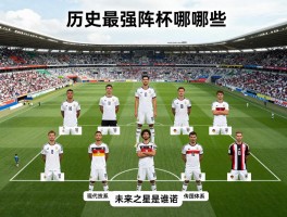 德国世界杯足球员,历史最强阵容有哪些,现代战术体系如何演变,未来之星是谁