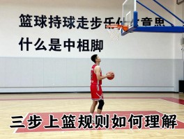 篮球持球走步是什么意思,什么是中枢脚,走步判罚标准是什么,三步上篮规则如何理解