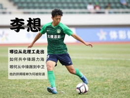 李想球员丨哪位从北理工走出,如何从中锋踢到中卫,他的拼搏精神为何被称道