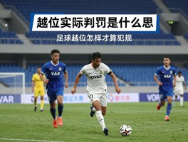越位实际判罚是什么意思,足球越位怎样才算犯规,VAR如何影响越位判罚