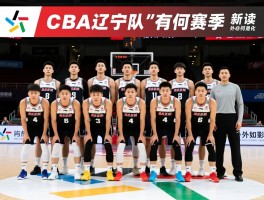 CBA辽宁队的球员名单解读,新赛季阵容有何变化,核心球员是谁,外援如何配置