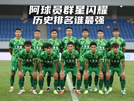 阿球员群星闪耀，历史排名谁最强,现役阵容有哪些人,未来之星在哪里？