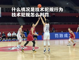 什么情况是技术犯规行为,技术犯规怎么判罚,罚球几次,和违体犯规区别