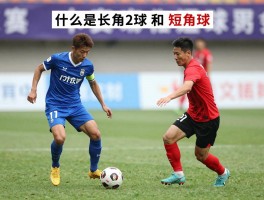 什么是长角球和短角球,判罚条件是什么,战术怎么运用,两者区别在哪