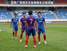 河南广西球员互殴视频全过程回顾,处罚结果是什么,如何避免球场暴力