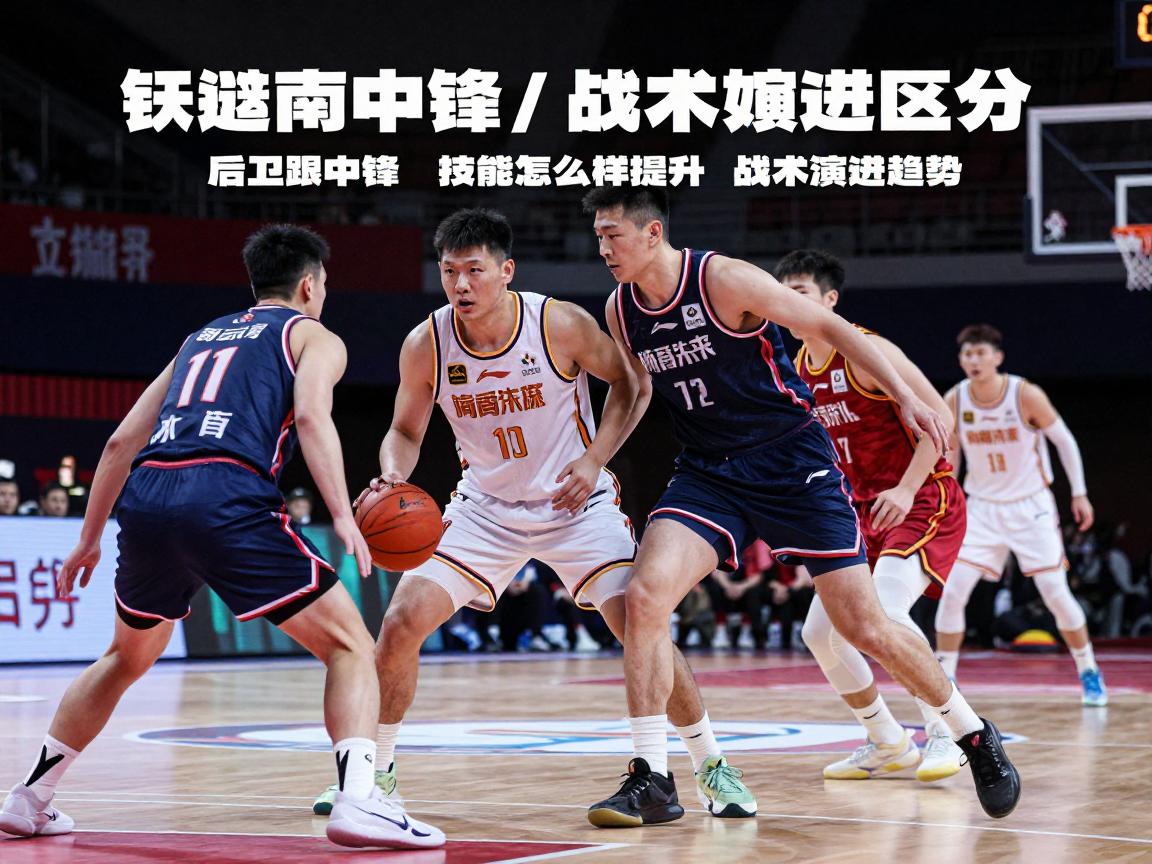 后卫跟中锋:角色如何区分,技能怎样提升,战术演进趋势 后卫跟中锋:角色如何区分,技能怎样提升,战术演进趋势