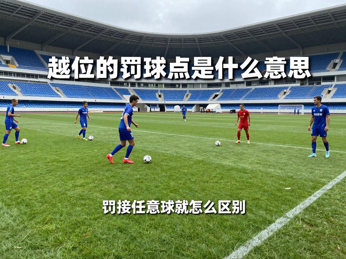 越位的罚球点是什么意思,间接任意球怎么判罚,罚球位置如何确定,和点球有啥区别 越位的罚球点是什么意思,间接任意球怎么判罚,罚球位置如何确定,和点球有啥区别