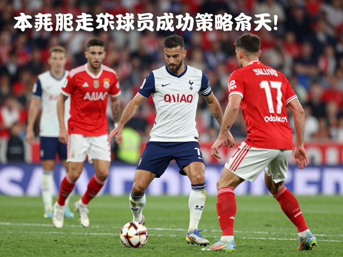 本菲卡热刺球员,转会策略如何,成功案例有哪些,未来合作潜力多大 本菲卡热刺球员,转会策略如何,成功案例有哪些,未来合作潜力多大