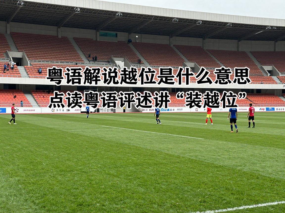 粤语解说越位是什么意思,点解粤语评述讲“装越位”,旁证点样判断越位犯规 粤语解说越位是什么意思,点解粤语评述讲“装越位”,旁证点样判断越位犯规