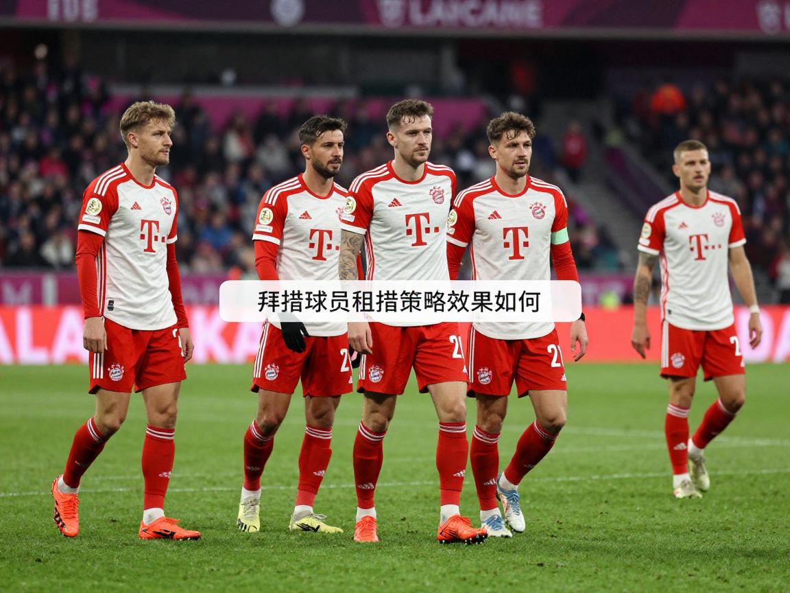 拜仁球员租借策略效果如何,为何年轻球员外租,如何评估租借价值 拜仁球员租借策略效果如何,为何年轻球员外租,如何评估租借价值