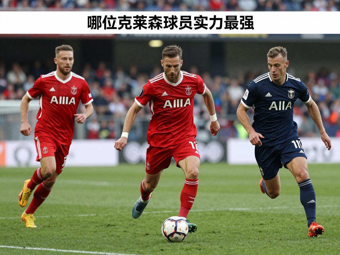 克莱森球员丨哪位克莱森球员实力最强,他们各自有什么特点,职业生涯发展如何 克莱森球员丨哪位克莱森球员实力最强,他们各自有什么特点,职业生涯发展如何