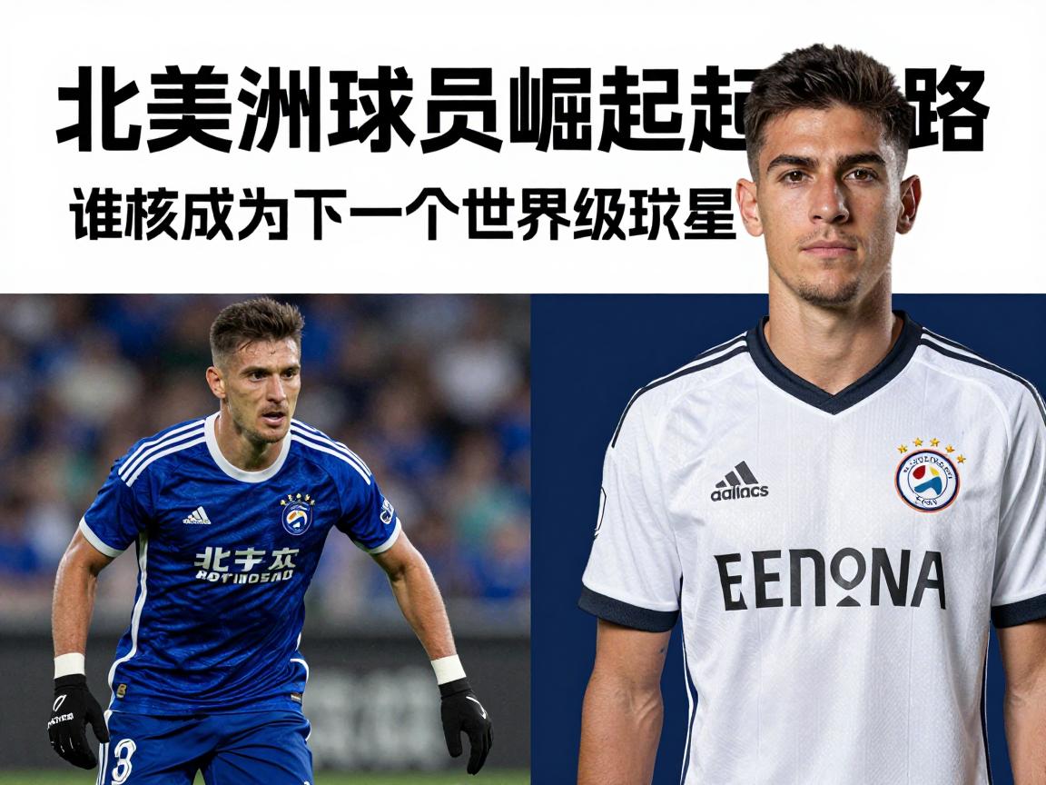 北美洲球员崛起之路,谁将成为下一个世界级球星,美职联高薪引援影响几何? 北美洲球员崛起之路,谁将成为下一个世界级球星,美职联高薪引援影响几何?