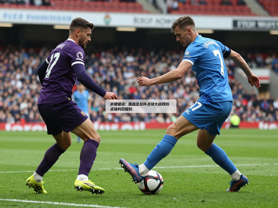英超足总杯点球大战规则,点球判罚规则是什么,点球大战如何处理,如何主罚点球 英超足总杯点球大战规则,点球判罚规则是什么,点球大战如何处理,如何主罚点球
