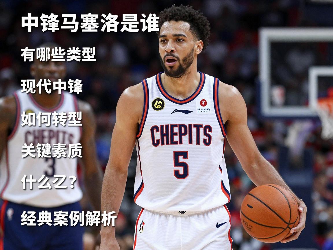 中锋马塞洛是谁,有哪些类型,现代中锋如何转型,关键素质是什么,经典案例解析 中锋马塞洛是谁,有哪些类型,现代中锋如何转型,关键素质是什么,经典案例解析