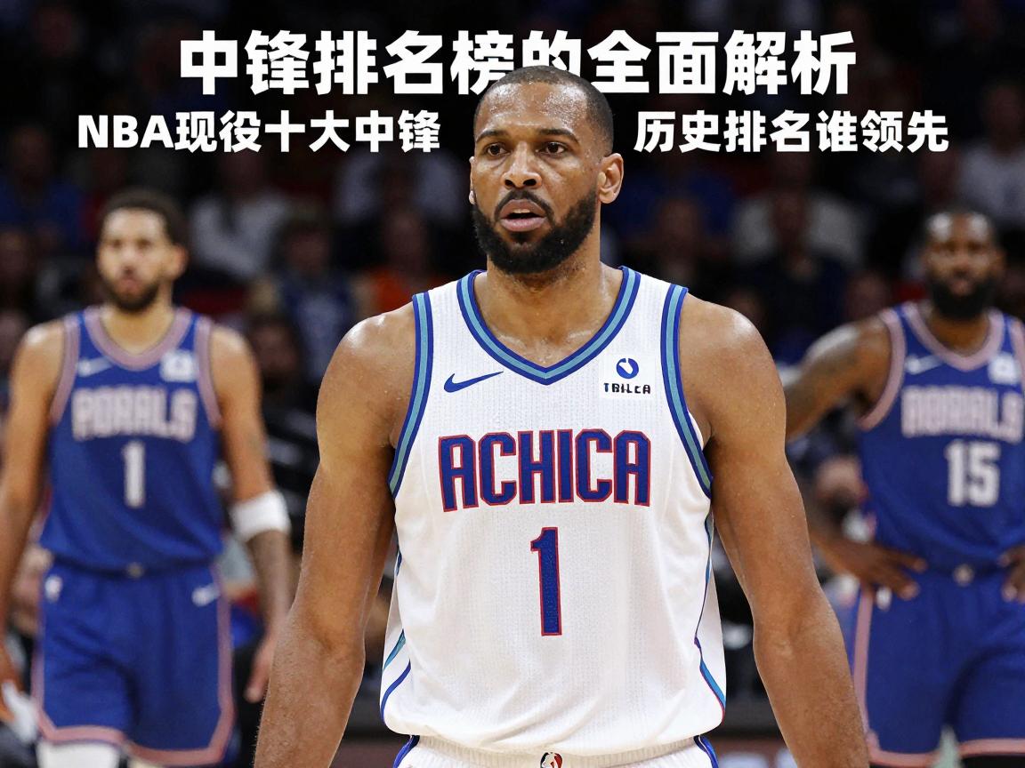 中锋排名榜的全面解析,NBA现役十大中锋有哪些,历史排名谁领先,评判标准是什么 中锋排名榜的全面解析,NBA现役十大中锋有哪些,历史排名谁领先,评判标准是什么