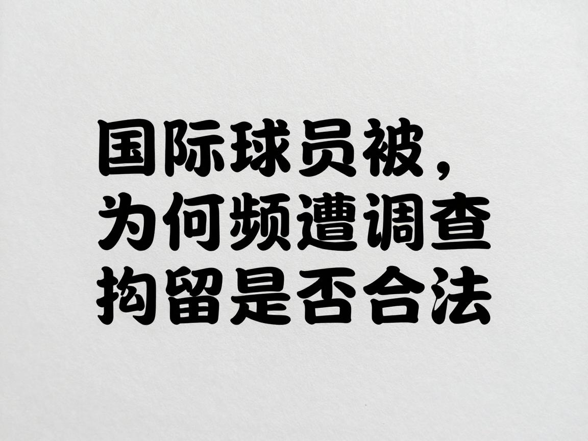 国际球员被,为何频遭调查,拘留是否合法,如何防范安全风险 国际球员被,为何频遭调查,拘留是否合法,如何防范安全风险