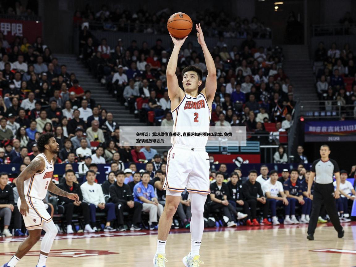 篮球录像直播吧,直播吧如何看NBA录像,免费篮球回放哪里找,录像画质怎么选 篮球录像直播吧,直播吧如何看NBA录像,免费篮球回放哪里找,录像画质怎么选