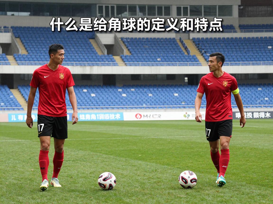 什么是给角球的定义和特点,角球判罚条件是什么,角球如何直接得分,角球战术有哪些类型 什么是给角球的定义和特点,角球判罚条件是什么,角球如何直接得分,角球战术有哪些类型