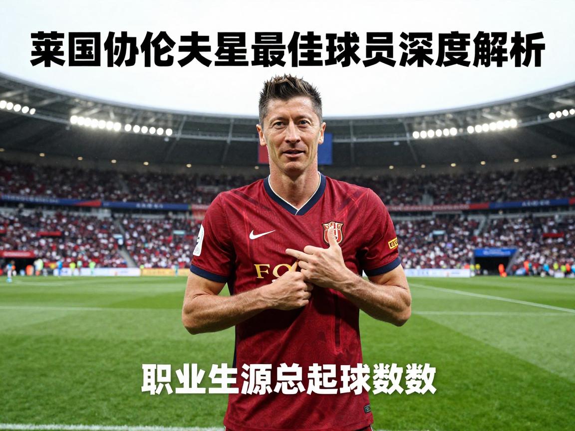 莱万多夫斯基最佳球员深度解析,36岁为何能蝉联世界足球先生,职业生涯总进球数多少 莱万多夫斯基最佳球员深度解析,36岁为何能蝉联世界足球先生,职业生涯总进球数多少