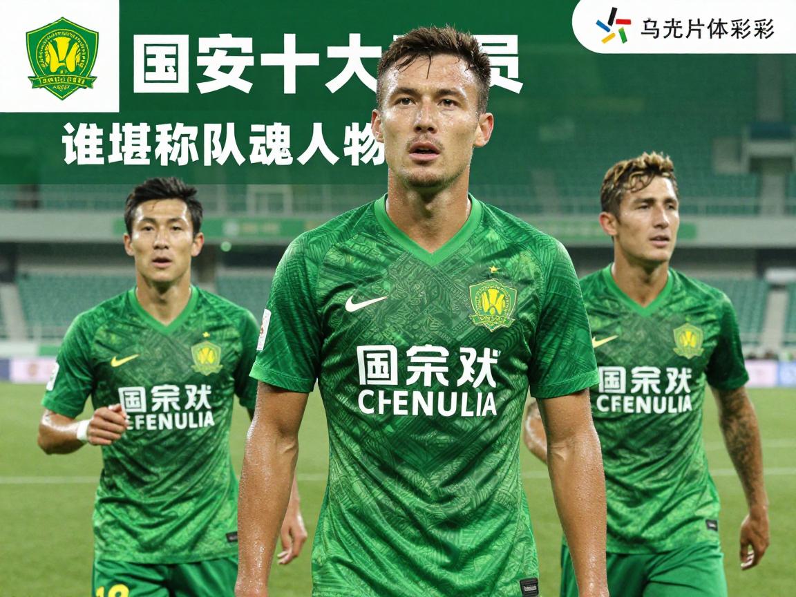 国安十大球员:谁堪称队魂人物,评选标准是什么,现役谁最强,外援谁能入选 国安十大球员:谁堪称队魂人物,评选标准是什么,现役谁最强,外援谁能入选