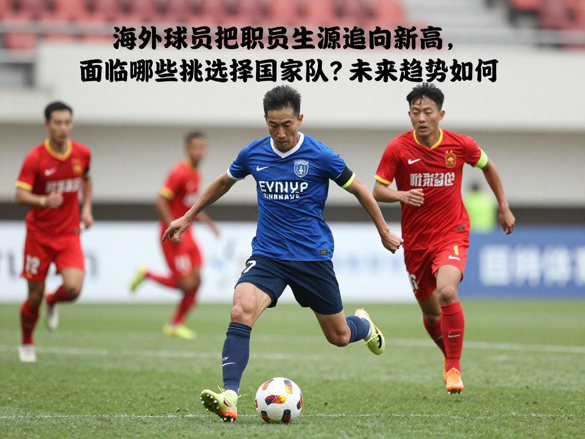 海外球员把职业生涯推向新高,面临哪些挑战?如何选择国家队?未来趋势如何? 海外球员把职业生涯推向新高,面临哪些挑战?如何选择国家队?未来趋势如何?